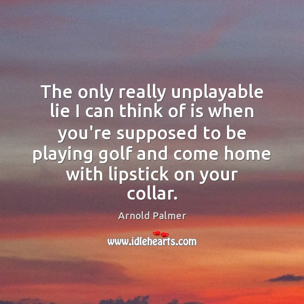 The only really unplayable lie I can think of is when you’re Arnold Palmer Picture Quote