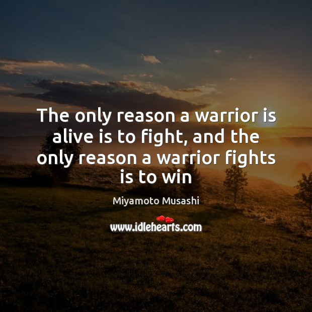 The only reason a warrior is alive is to fight, and the Miyamoto Musashi Picture Quote