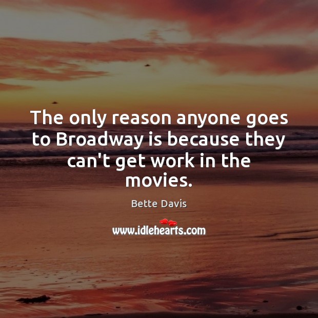 The only reason anyone goes to Broadway is because they can’t get work in the movies. Bette Davis Picture Quote