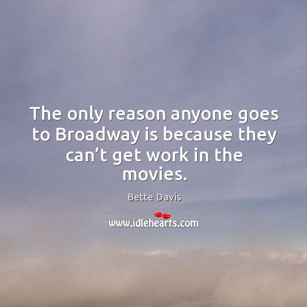 The only reason anyone goes to broadway is because they can’t get work in the movies. Bette Davis Picture Quote