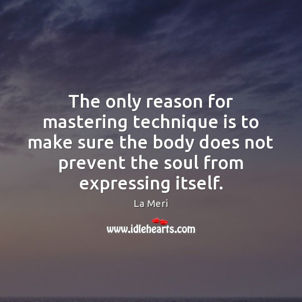 The only reason for mastering technique is to make sure the body La Meri Picture Quote