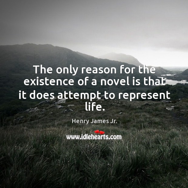 The only reason for the existence of a novel is that it does attempt to represent life. Henry James Jr. Picture Quote