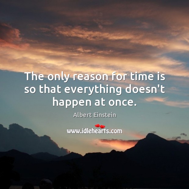The only reason for time is so that everything doesn’t happen at once. Image