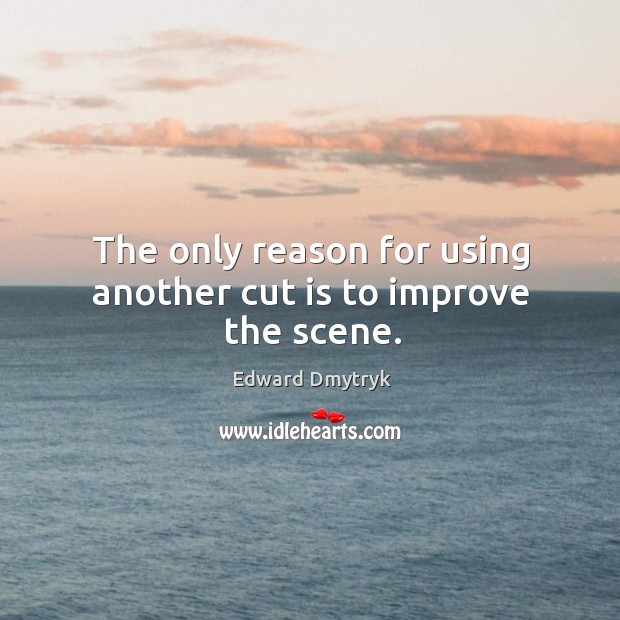 The only reason for using another cut is to improve the scene. Edward Dmytryk Picture Quote