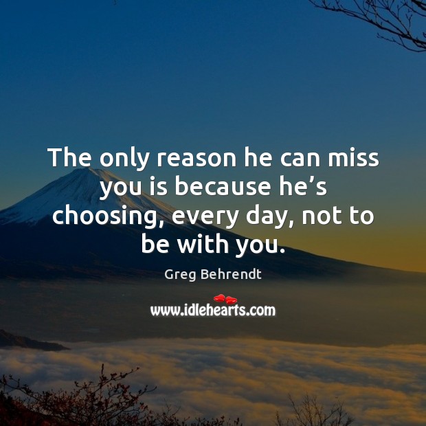 The only reason he can miss you is because he’s choosing, every day, not to be with you. Greg Behrendt Picture Quote