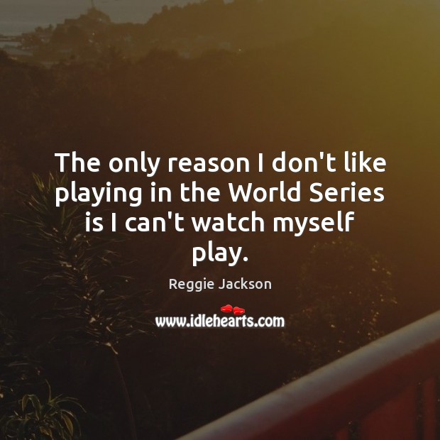 The only reason I don’t like playing in the World Series is I can’t watch myself play. Reggie Jackson Picture Quote