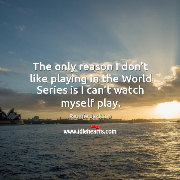 The only reason I don’t like playing in the world series is I can’t watch myself play. Image
