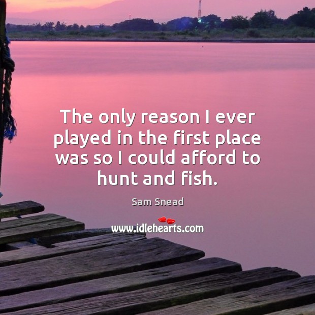 The only reason I ever played in the first place was so I could afford to hunt and fish. Sam Snead Picture Quote
