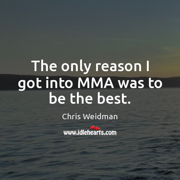The only reason I got into MMA was to be the best. Chris Weidman Picture Quote