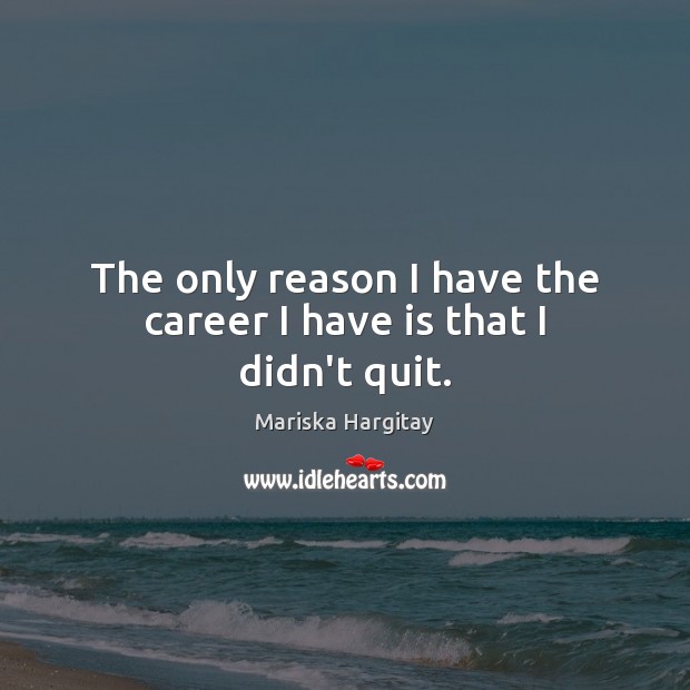The only reason I have the career I have is that I didn’t quit. Mariska Hargitay Picture Quote