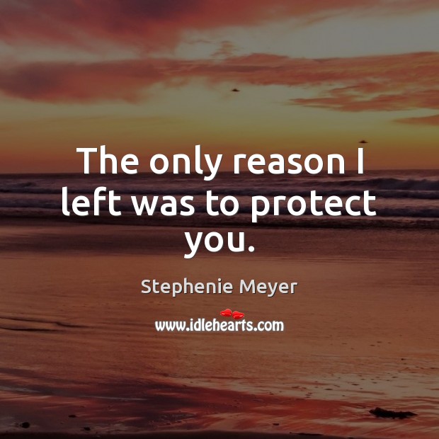 The only reason I left was to protect you. Stephenie Meyer Picture Quote