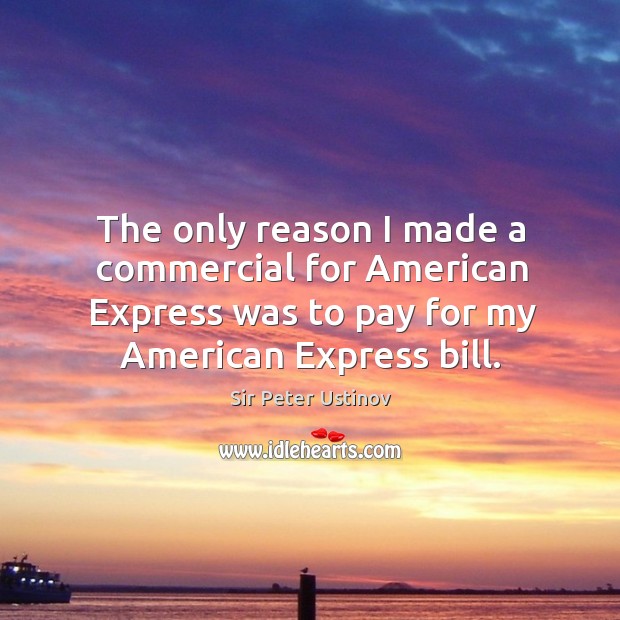 The only reason I made a commercial for american express was to pay for my american express bill. Sir Peter Ustinov Picture Quote