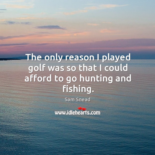 The only reason I played golf was so that I could afford to go hunting and fishing. Sam Snead Picture Quote