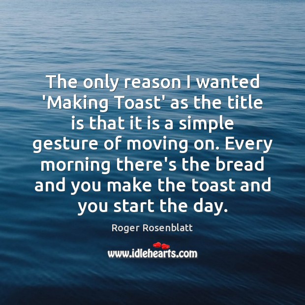 The only reason I wanted ‘Making Toast’ as the title is that Roger Rosenblatt Picture Quote