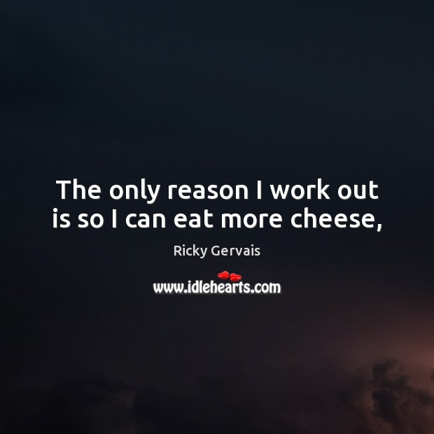 The only reason I work out is so I can eat more cheese, Ricky Gervais Picture Quote