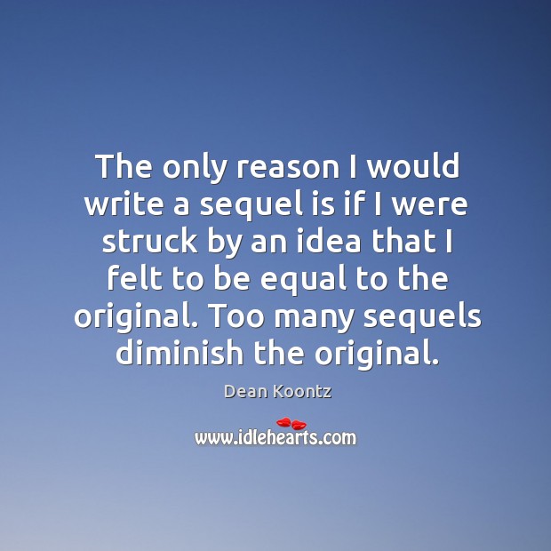 The only reason I would write a sequel is if I were struck by an idea that I felt to Dean Koontz Picture Quote
