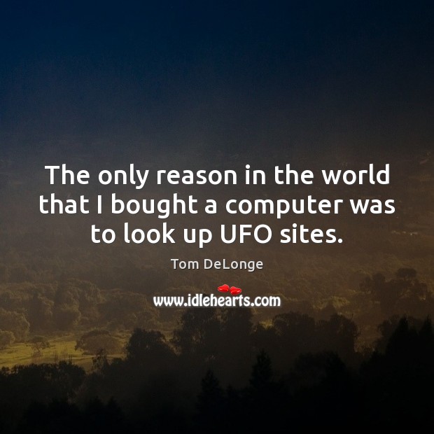 The only reason in the world that I bought a computer was to look up UFO sites. Tom DeLonge Picture Quote