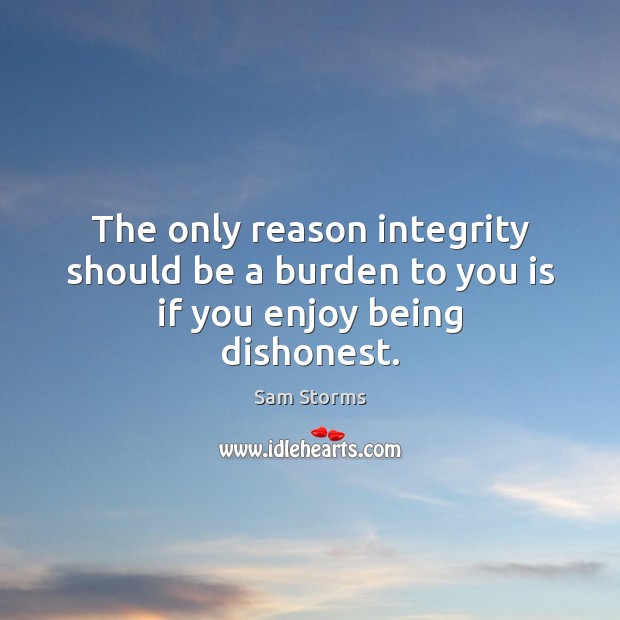 The only reason integrity should be a burden to you is if you enjoy being dishonest. Sam Storms Picture Quote