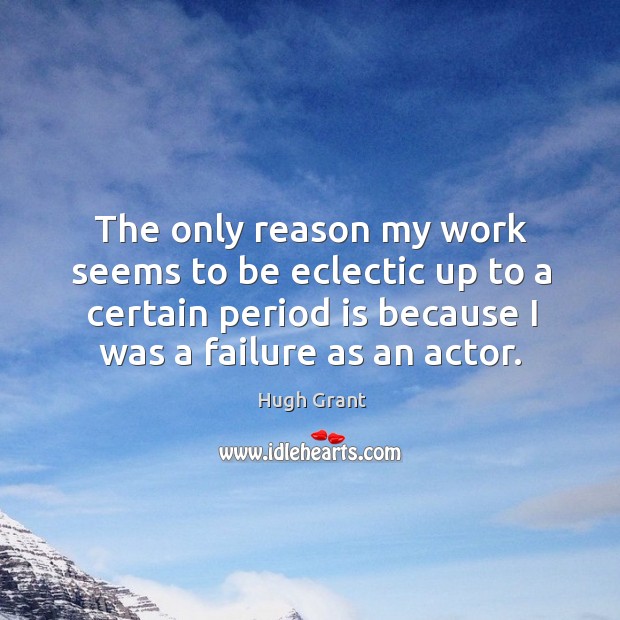 The only reason my work seems to be eclectic up to a certain period is because I was a failure as an actor. Hugh Grant Picture Quote