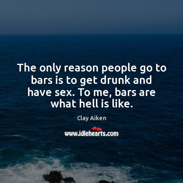 The only reason people go to bars is to get drunk and Image