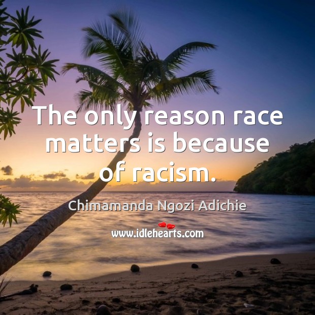 The only reason race matters is because of racism. Chimamanda Ngozi Adichie Picture Quote