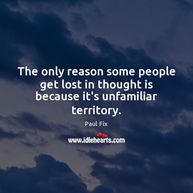 The only reason some people get lost in thought is because it’s unfamiliar territory. Image