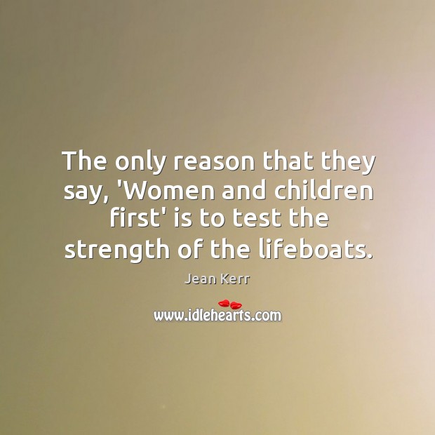 The only reason that they say, ‘Women and children first’ is to Jean Kerr Picture Quote