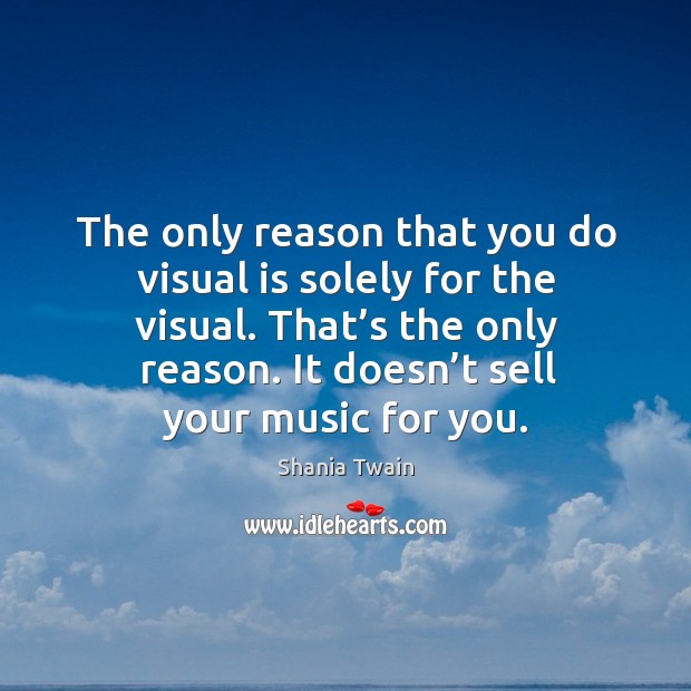 The only reason that you do visual is solely for the visual. That’s the only reason. Shania Twain Picture Quote