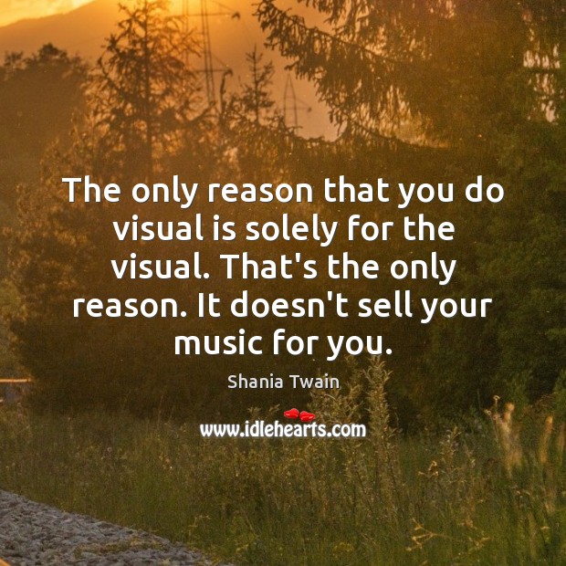 The only reason that you do visual is solely for the visual. Shania Twain Picture Quote