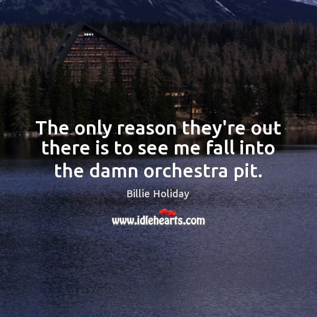 The only reason they’re out there is to see me fall into the damn orchestra pit. Billie Holiday Picture Quote