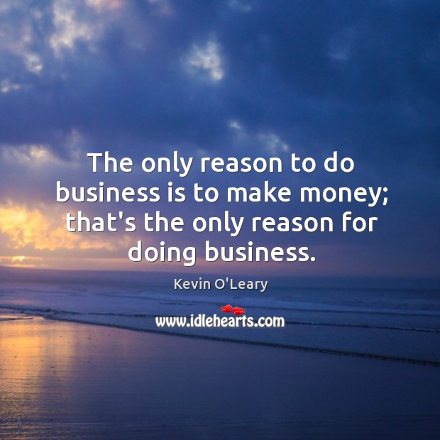 The only reason to do business is to make money; that’s the Kevin O’Leary Picture Quote