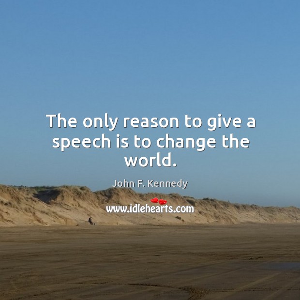 The only reason to give a speech is to change the world. Image
