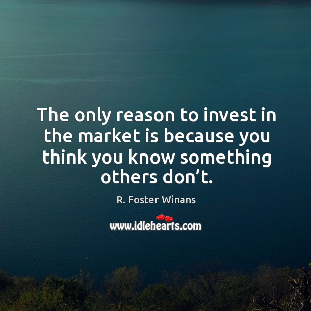 The only reason to invest in the market is because you think you know something others don’t. Image