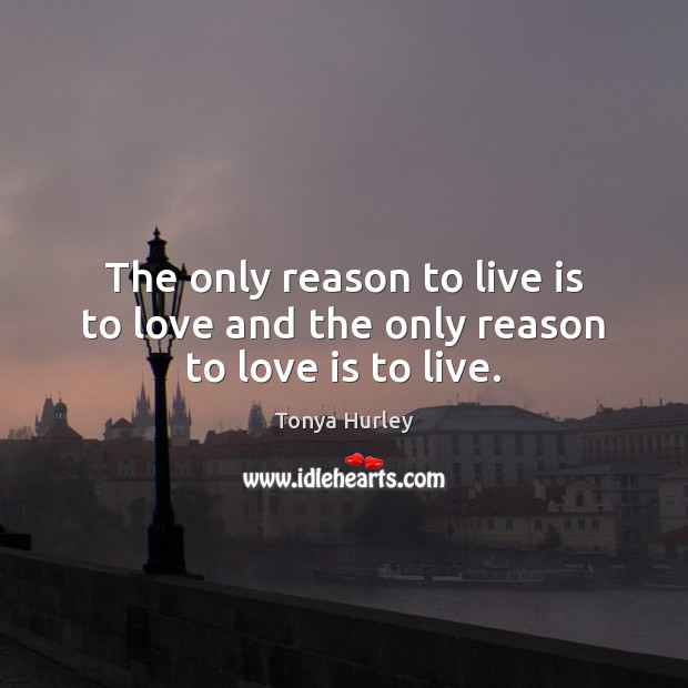The only reason to live is to love and the only reason to love is to live. Tonya Hurley Picture Quote