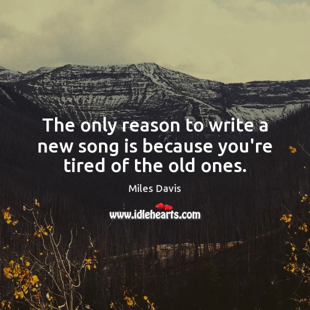 The only reason to write a new song is because you’re tired of the old ones. Miles Davis Picture Quote