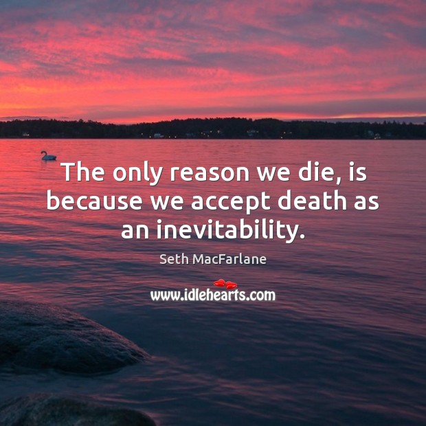 The only reason we die, is because we accept death as an inevitability. Seth MacFarlane Picture Quote