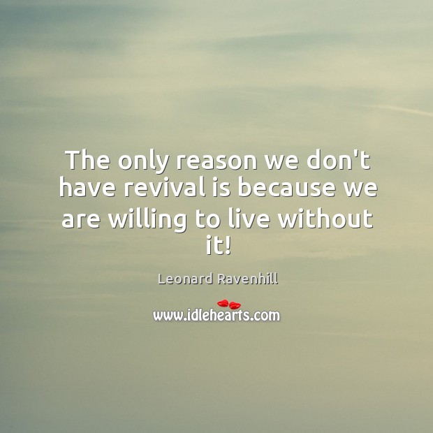 The only reason we don’t have revival is because we are willing to live without it! Leonard Ravenhill Picture Quote