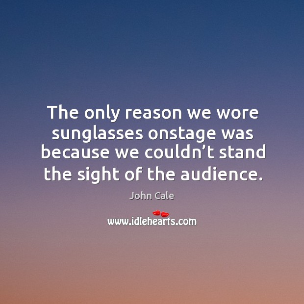 The only reason we wore sunglasses onstage was because we couldn’t stand the sight of the audience. Image