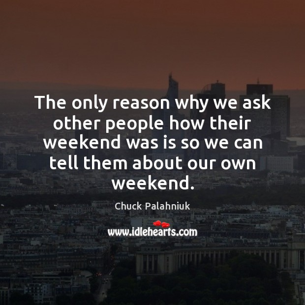 The only reason why we ask other people how their weekend was Chuck Palahniuk Picture Quote
