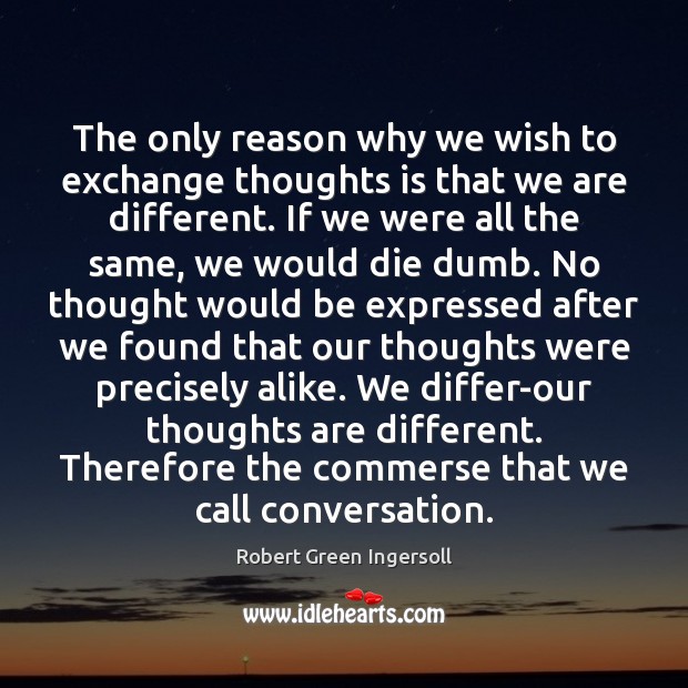 The only reason why we wish to exchange thoughts is that we Robert Green Ingersoll Picture Quote