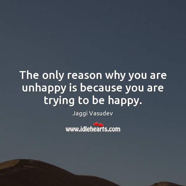 The only reason why you are unhappy is because you are trying to be happy. Jaggi Vasudev Picture Quote