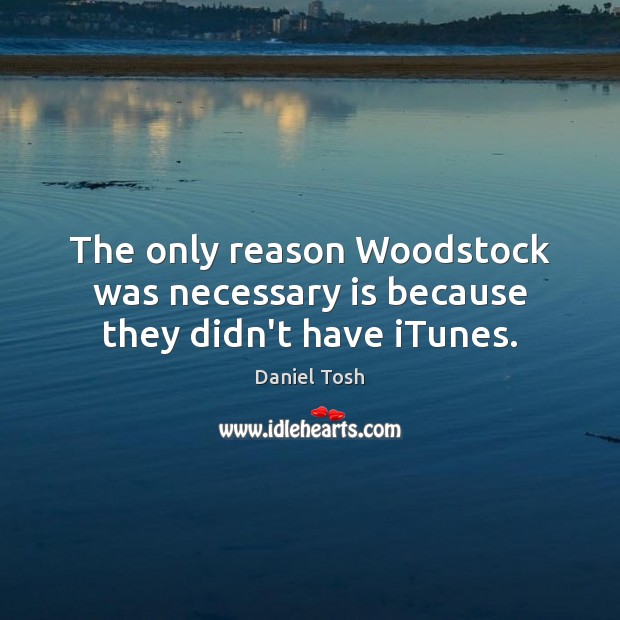 The only reason Woodstock was necessary is because they didn’t have iTunes. Daniel Tosh Picture Quote