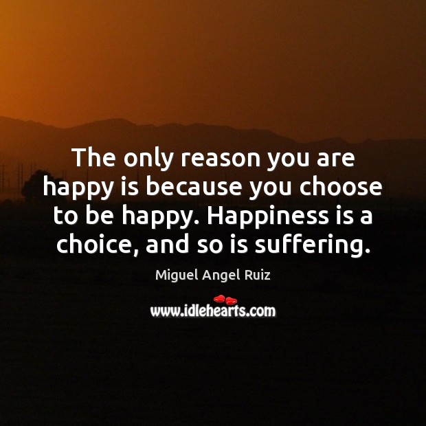 The only reason you are happy is because you choose to be Miguel Angel Ruiz Picture Quote