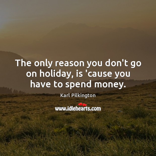 The only reason you don’t go on holiday, is ’cause you have to spend money. Karl Pilkington Picture Quote