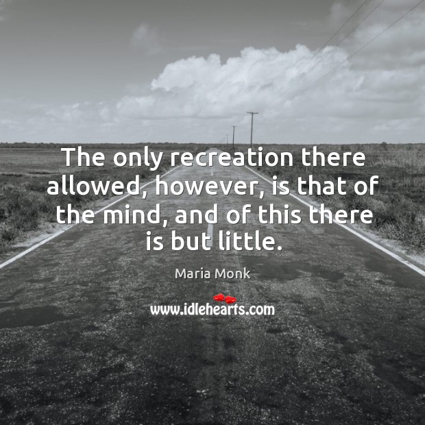 The only recreation there allowed, however, is that of the mind, and of this there is but little. Maria Monk Picture Quote