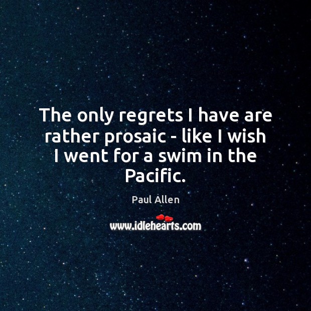 The only regrets I have are rather prosaic – like I wish I went for a swim in the Pacific. Paul Allen Picture Quote
