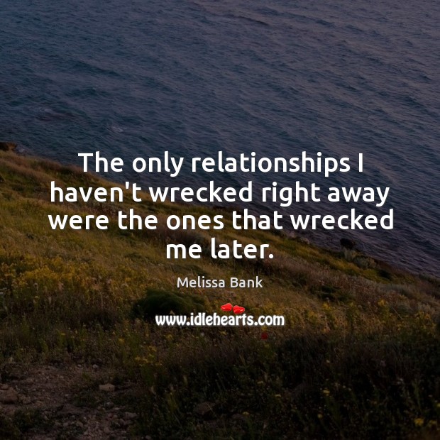 The only relationships I haven’t wrecked right away were the ones that wrecked me later. Melissa Bank Picture Quote