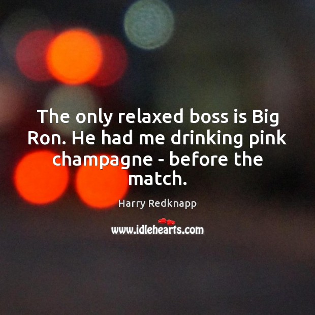 The only relaxed boss is Big Ron. He had me drinking pink champagne – before the match. Harry Redknapp Picture Quote
