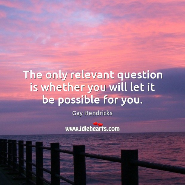 The only relevant question is whether you will let it be possible for you. Gay Hendricks Picture Quote