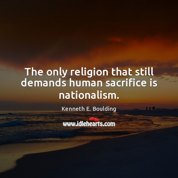 The only religion that still demands human sacrifice is nationalism. Kenneth E. Boulding Picture Quote